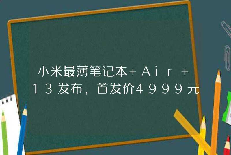 小米最薄笔记本 Air 13发布，首发价4999元起，这个价格贵吗？