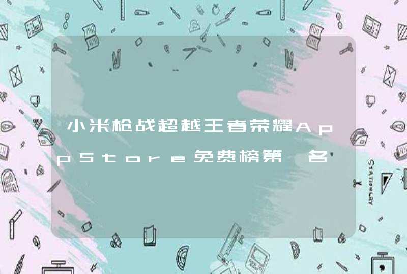 小米枪战超越王者荣耀AppStore免费榜第一名