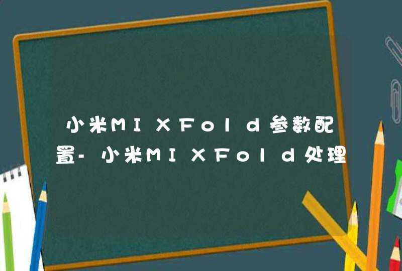 小米MIXFold参数配置-小米MIXFold处理器是什么