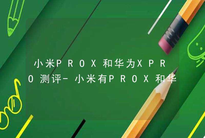 小米PROX和华为XPRO测评-小米有PROX和华为有XPRO区别对比