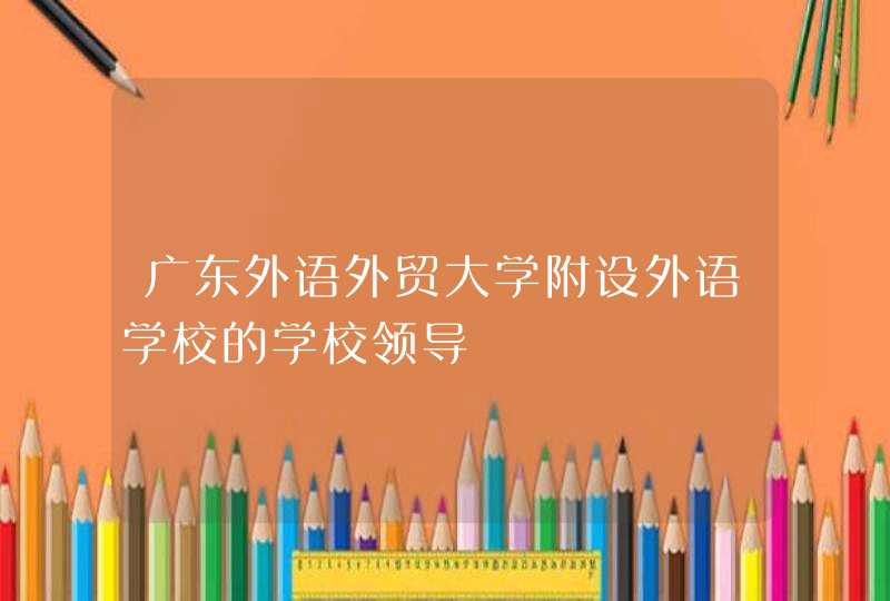 广东外语外贸大学附设外语学校的学校领导