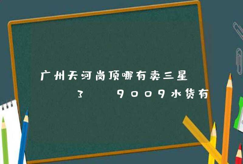 广州天河岗顶哪有卖三星note3 N9009水货有店,价格多少啊?