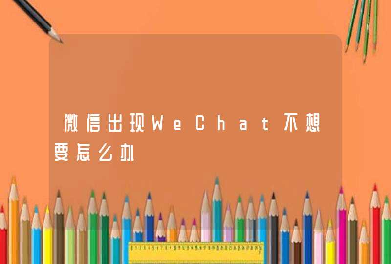 微信出现WeChat不想要怎么办,第1张