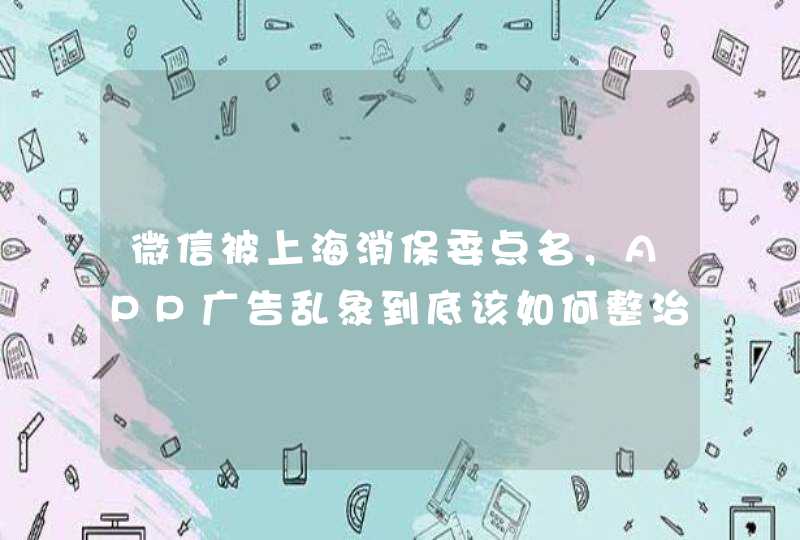 微信被上海消保委点名，APP广告乱象到底该如何整治？