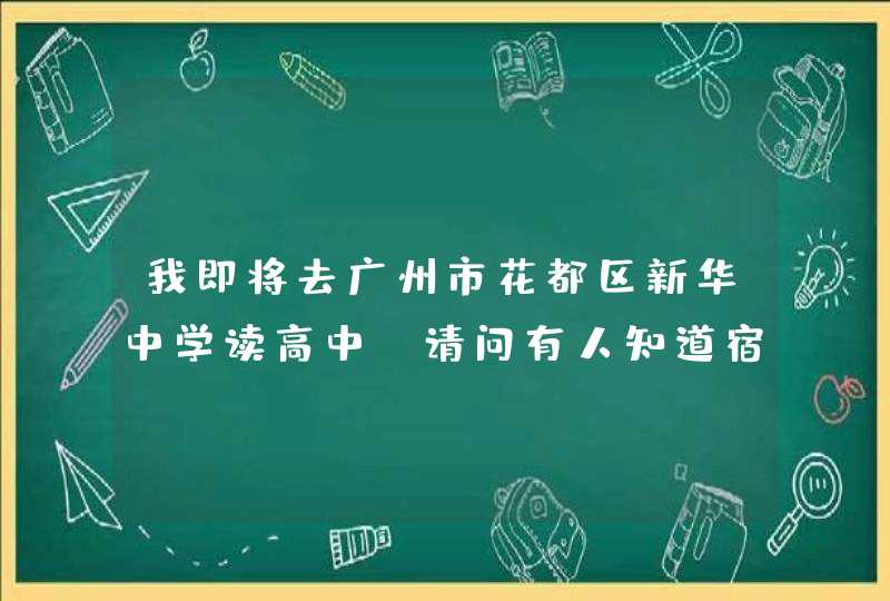 我即将去广州市花都区新华中学读高中，请问有人知道宿舍什么样，有多