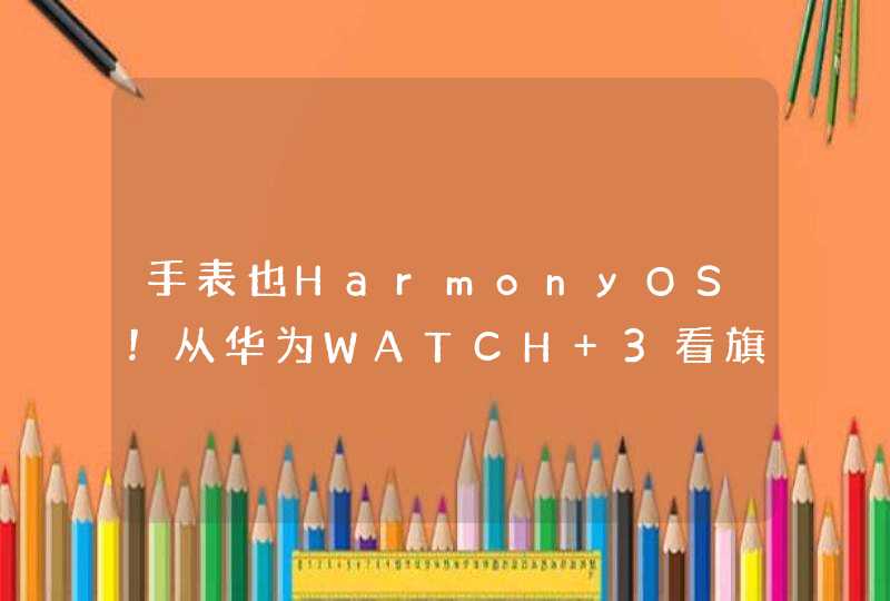 手表也HarmonyOS！从华为WATCH 3看旗舰手表如何造？,第1张