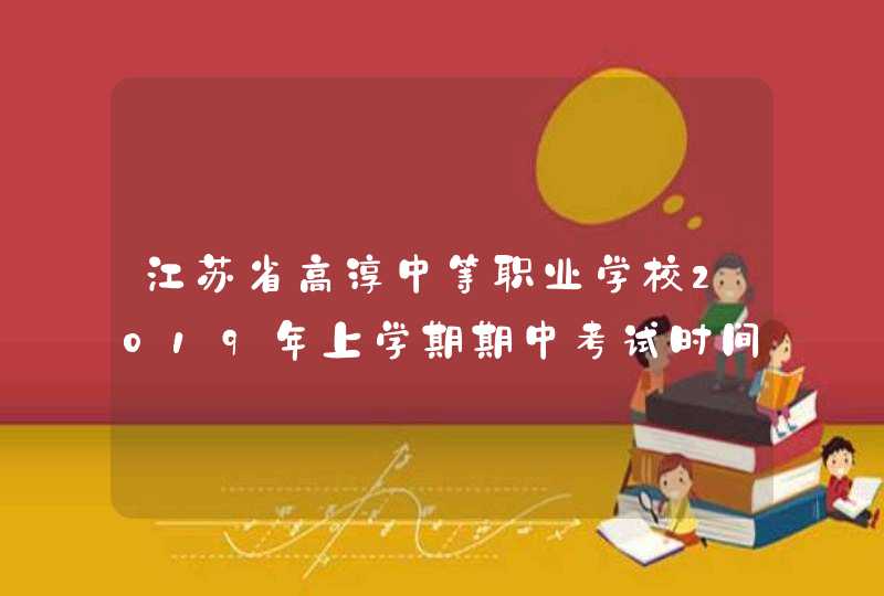 江苏省高淳中等职业学校2019年上学期期中考试时间安排