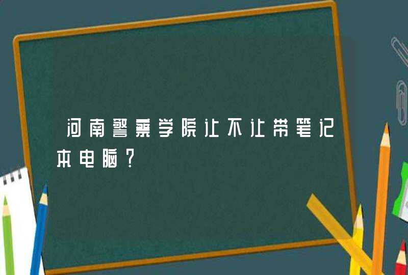 河南警察学院让不让带笔记本电脑？