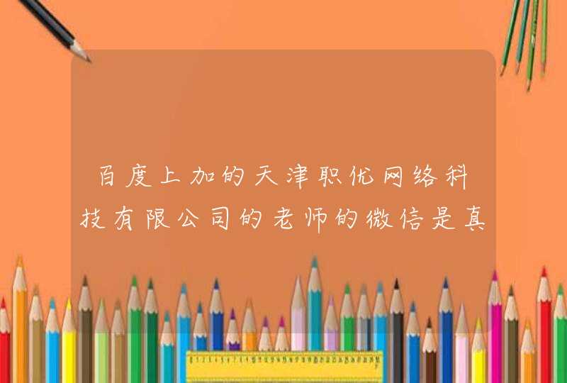百度上加的天津职优网络科技有限公司的老师的微信是真的吗？