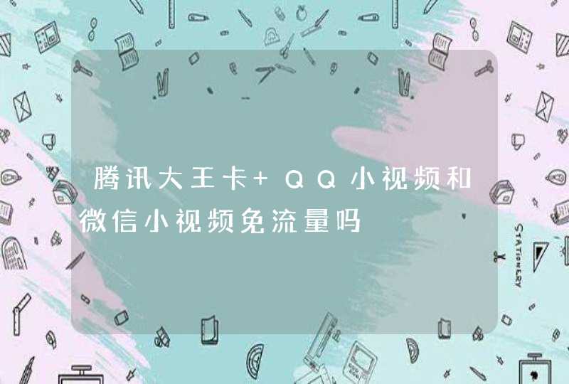 腾讯大王卡 QQ小视频和微信小视频免流量吗,第1张
