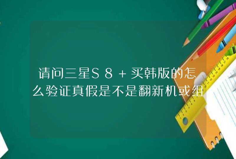 请问三星S8+买韩版的怎么验证真假是不是翻新机或组装机请大神指教 谢谢