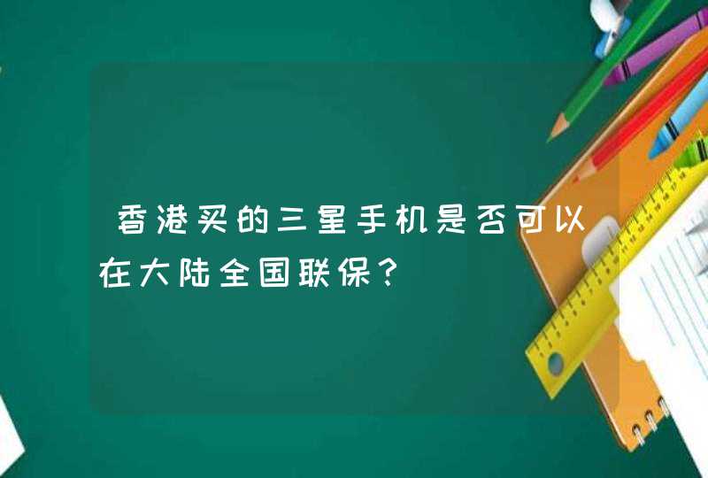 香港买的三星手机是否可以在大陆全国联保？,第1张
