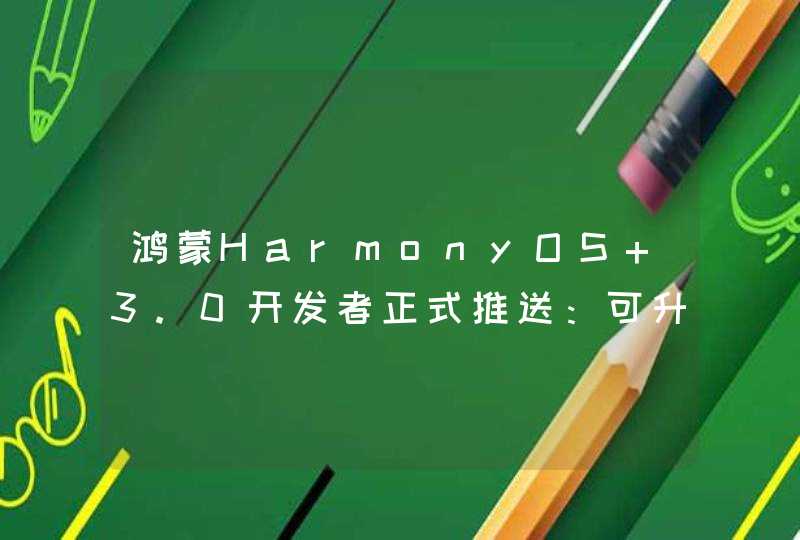 鸿蒙HarmonyOS 3.0开发者正式推送：可升级名单出炉
