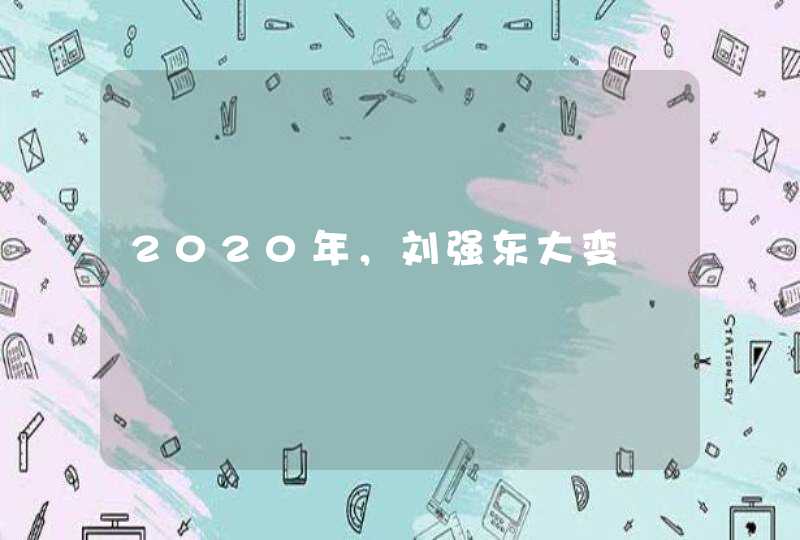 2020年，刘强东大变