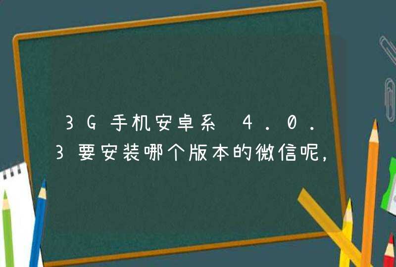 3G手机安卓系统4.0.3要安装哪个版本的微信呢，低版本和高版本都用不了，到底要怎么弄啊，难道不支
