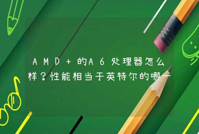AMD 的A6处理器怎么样？性能相当于英特尔的哪一型号？?