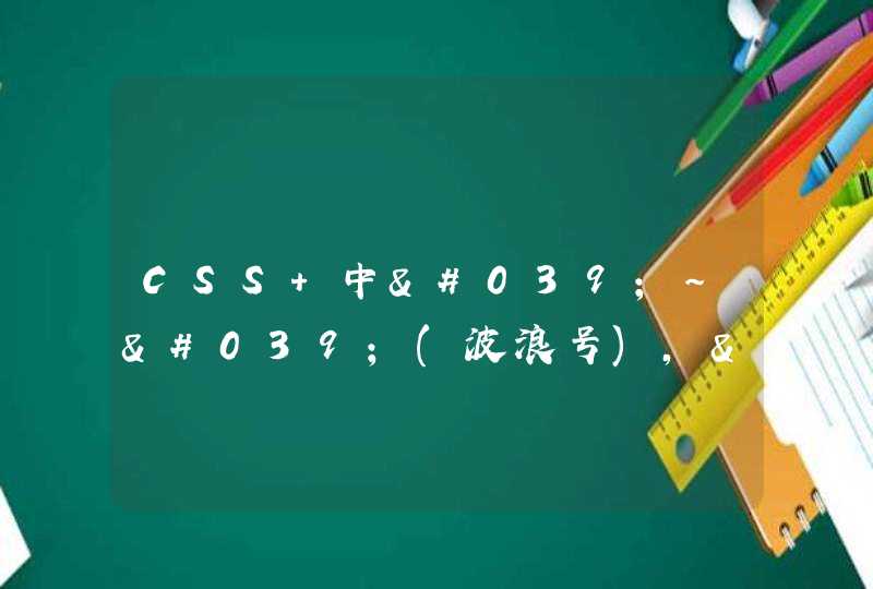 CSS 中'~'(波浪号),','(逗号),'+'(加号)和'&gt;'(大于号)的作用