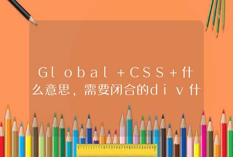 Global CSS 什么意思，需要闭合的div什么意思