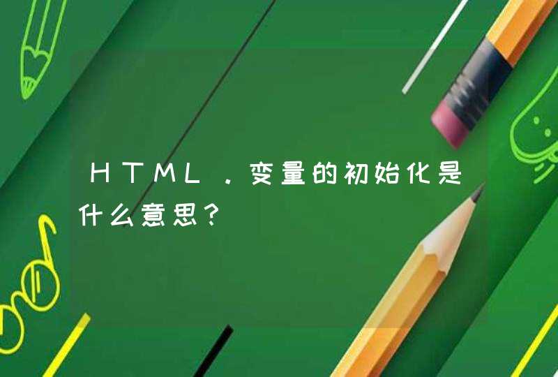HTML。变量的初始化是什么意思？,第1张