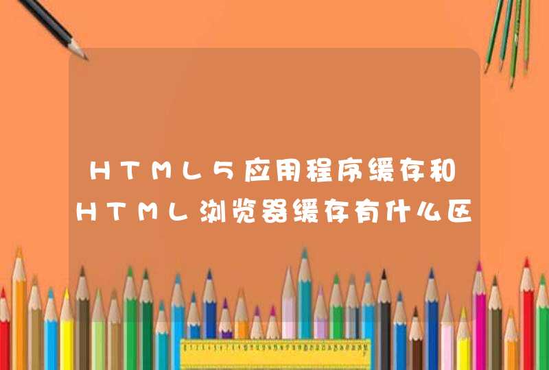 HTML5应用程序缓存和HTML浏览器缓存有什么区别？,第1张