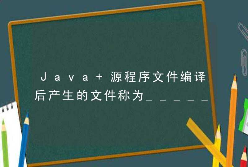 Java 源程序文件编译后产生的文件称为________文件,其扩展名为 ________ 。