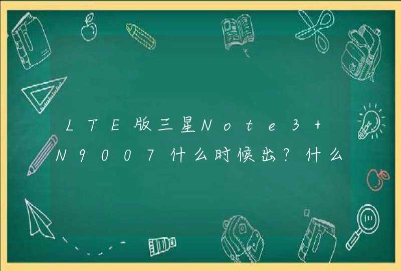 LTE版三星Note3 N9007什么时候出？什么时候在中国大陆上市？售价是多少？谢谢！