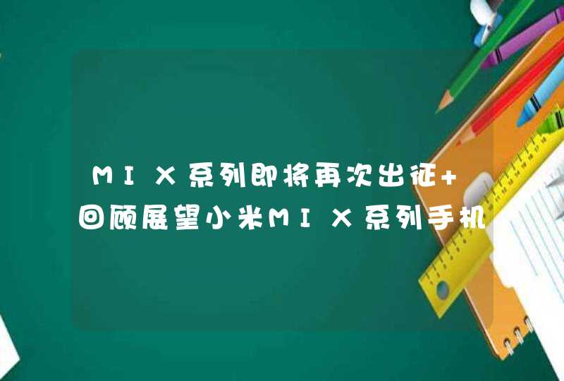 MIX系列即将再次出征 回顾展望小米MIX系列手机的发展历程