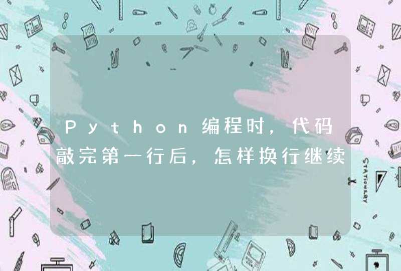 Python编程时，代码敲完第一行后，怎样换行继续敲第二行啊？