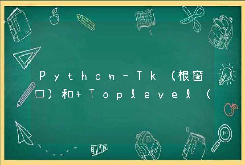 Python-Tk（根窗口）和 Toplevel（顶级窗口）的方法汇总