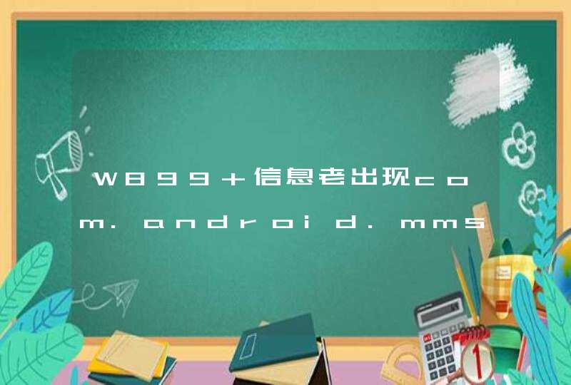 W899 信息老出现com.android.mms进程意外停止！