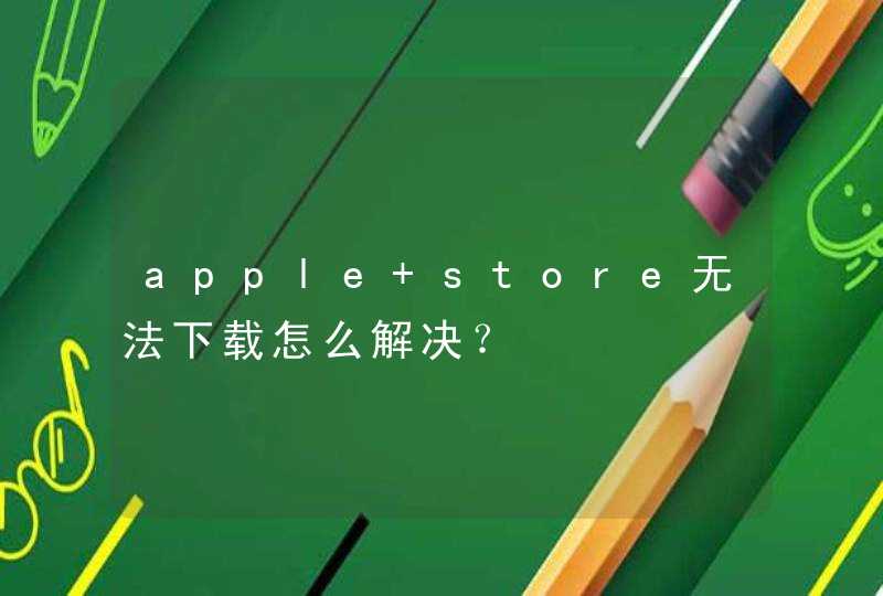 apple store无法下载怎么解决？