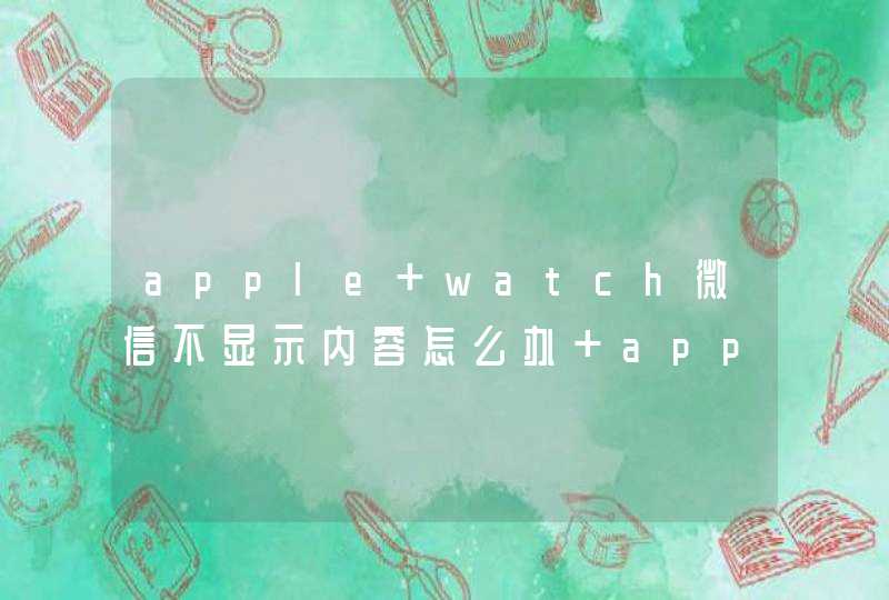 apple watch微信不显示内容怎么办 apple watch微信不显示的设置方法
