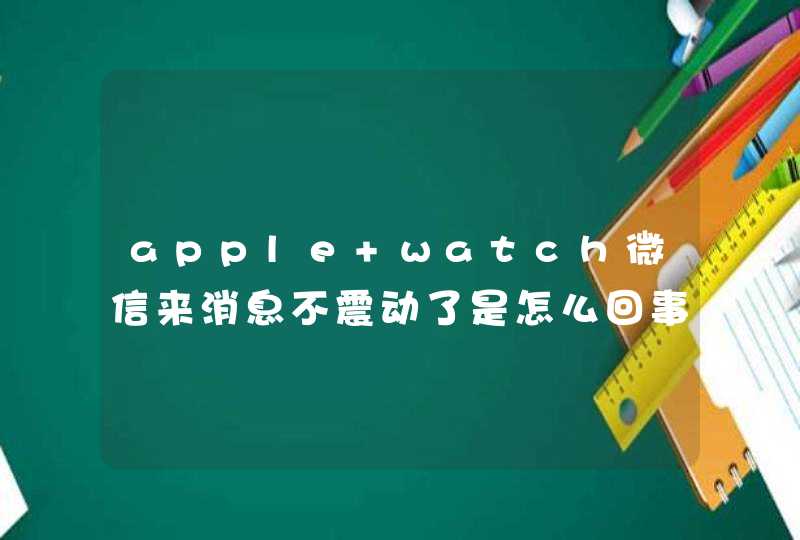 apple watch微信来消息不震动了是怎么回事？