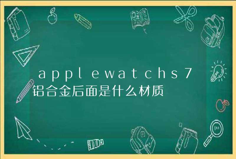 applewatchs7铝合金后面是什么材质,第1张