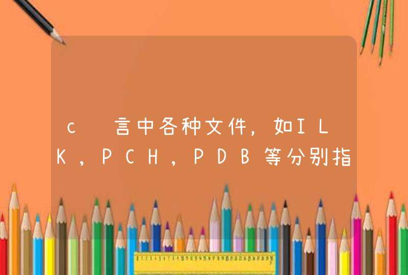 c语言中各种文件，如ILK,PCH,PDB等分别指什么文件?有什么用？