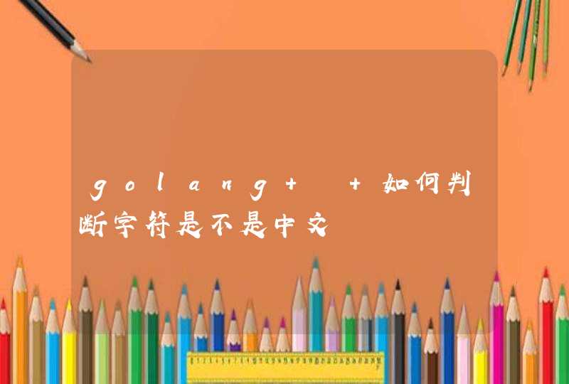 golang – 如何判断字符是不是中文