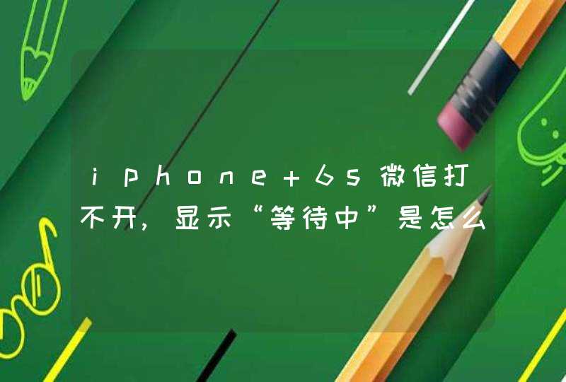 iphone 6s微信打不开,显示“等待中”是怎么回事?,第1张