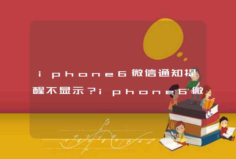 iphone6微信通知提醒不显示？iphone6微信新消息通知怎么开启