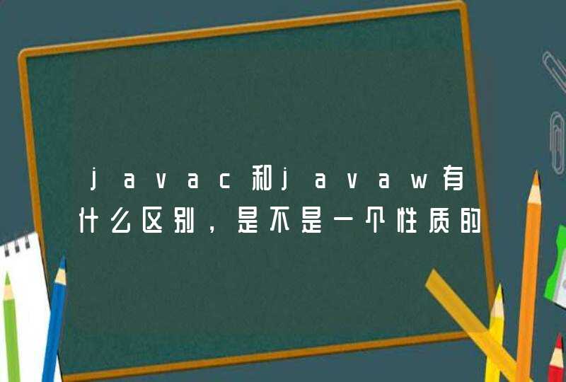 javac和javaw有什么区别，是不是一个性质的啊