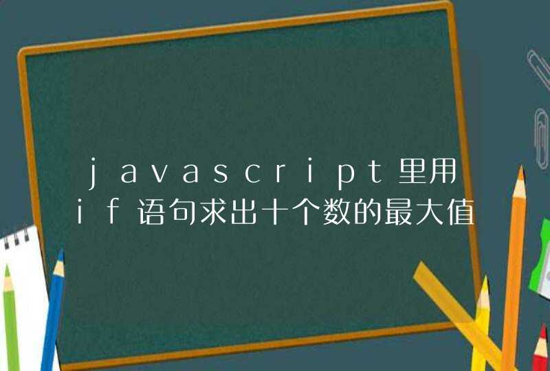 javascript里用if语句求出十个数的最大值的程序怎么写？求解