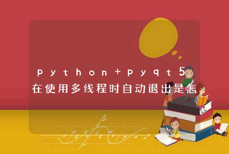 python pyqt5在使用多线程时自动退出是怎么回事？