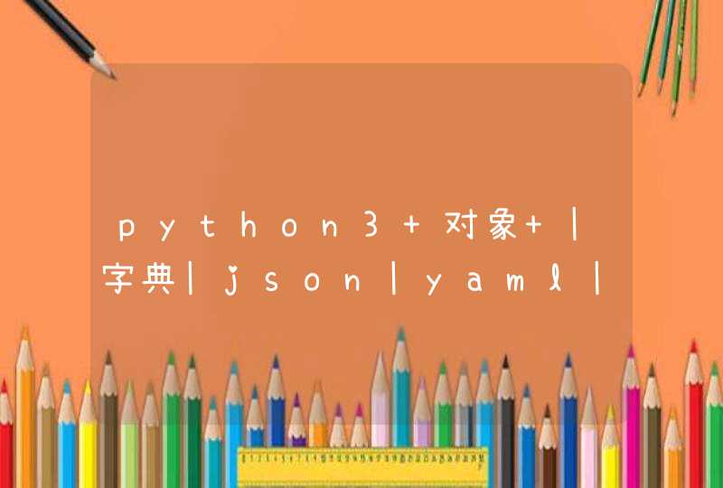 python3 对象 |字典|json|yaml|字符串 相互转化