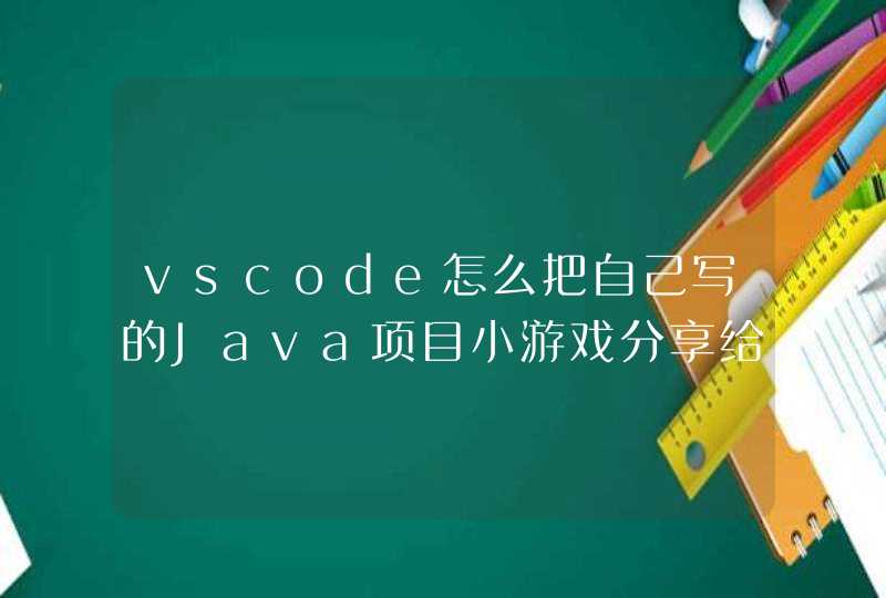 vscode怎么把自己写的Java项目小游戏分享给微信好友玩？