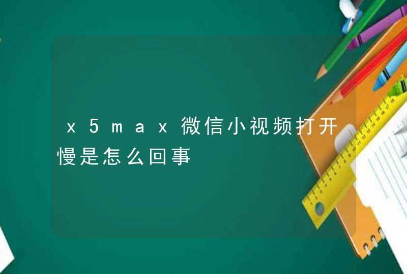 x5max微信小视频打开慢是怎么回事,第1张